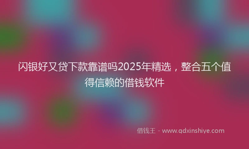 闪银好又贷下款靠谱吗2025年精选，整合五个值得信赖的借钱软件