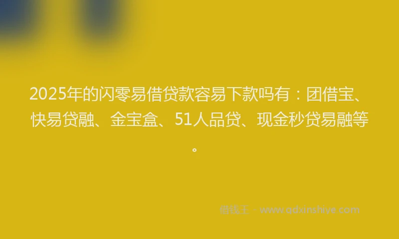 2025年的闪零易借贷款容易下款吗有：团借宝、快易贷融、金宝盒、51人品贷、现金秒贷易融等。