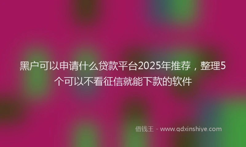 黑户可以申请什么贷款平台2025年推荐，整理5个可以不看征信就能下款的软件