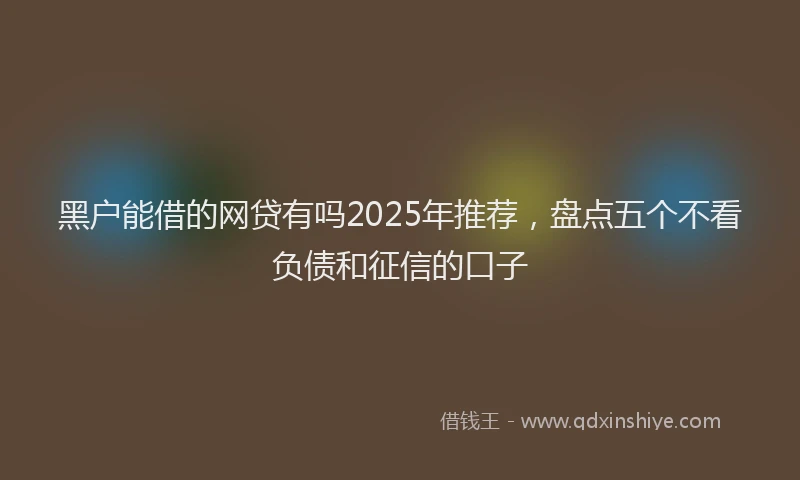 黑户能借的网贷有吗2025年推荐，盘点五个不看负债和征信的口子