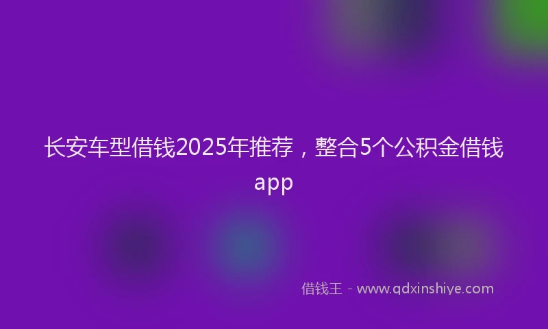 长安车型借钱2025年推荐，整合5个公积金借钱app