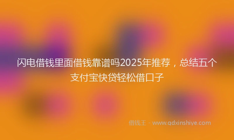 闪电借钱里面借钱靠谱吗2025年推荐，总结五个支付宝快贷轻松借口子