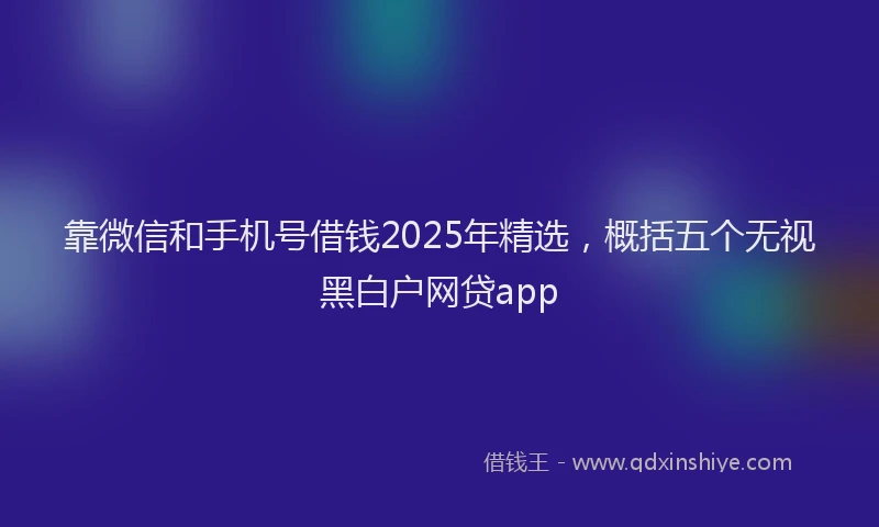 靠微信和手机号借钱2025年精选，概括五个无视黑白户网贷app