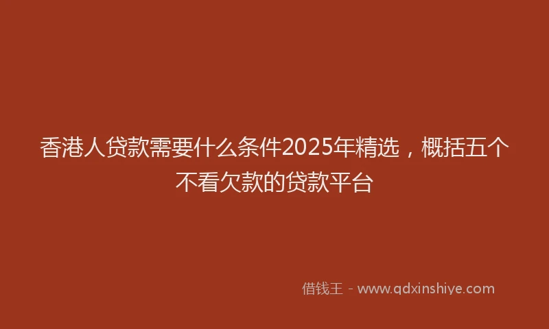 香港人贷款需要什么条件2025年精选，概括五个不看欠款的贷款平台