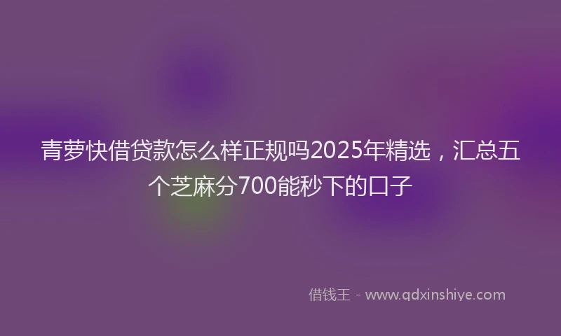 青萝快借贷款怎么样正规吗2025年精选，汇总五个芝麻分700能秒下的口子