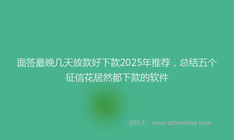面签最晚几天放款好下款2025年推荐，总结五个征信花居然都下款的软件