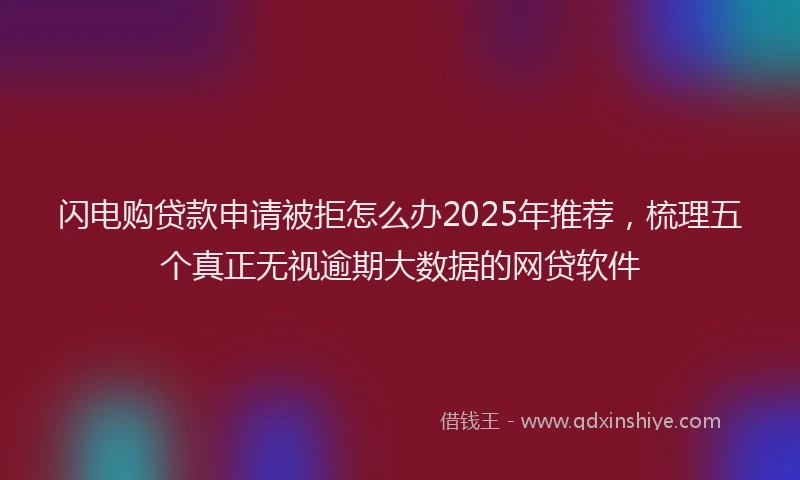 闪电购贷款申请被拒怎么办2025年推荐，梳理五个真正无视逾期大数据的网贷软件