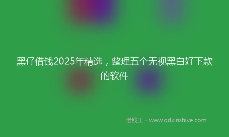 黑仔借钱2025年精选，整理五个无视黑白好下款的软件