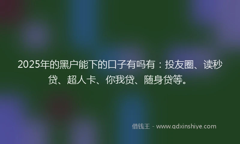 2025年的黑户能下的口子有吗有：投友圈、读秒贷、超人卡、你我贷、随身贷等。