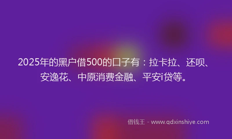 2025年的黑户借500的口子有:拉卡拉、还呗、安逸花、中原消费金融、平安i贷等。