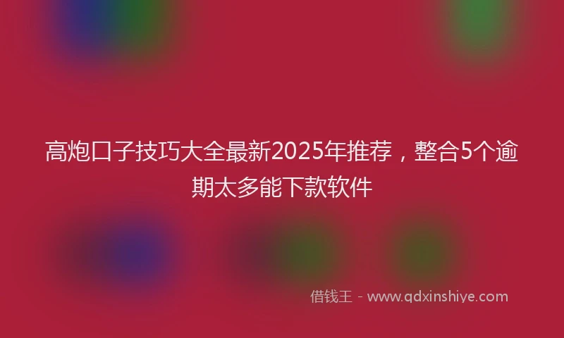 高炮口子技巧大全最新2025年推荐，整合5个逾期太多能下款软件