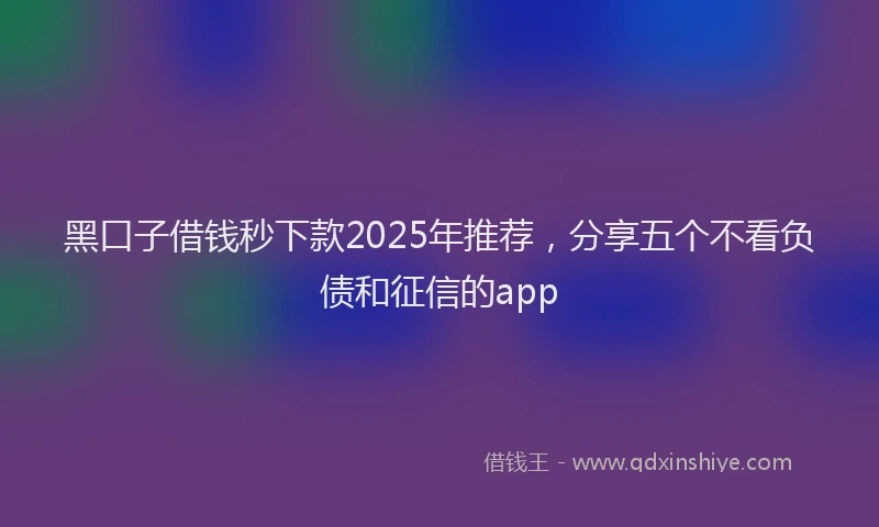 黑口子借钱秒下款2025年推荐，分享五个不看负债和征信的app