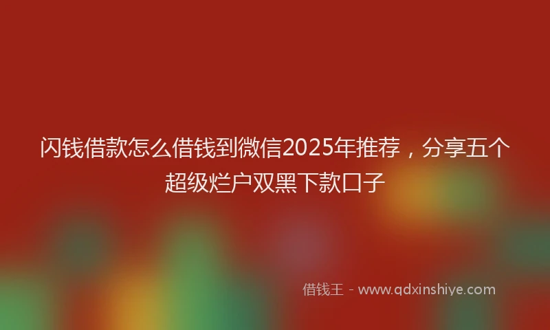 闪钱借款怎么借钱到微信2025年推荐，分享五个超级烂户双黑下款口子