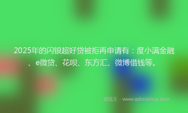 2025年的闪银超好贷被拒再申请有：度小满金融、e微贷、花呗、东方汇、微博借钱等。