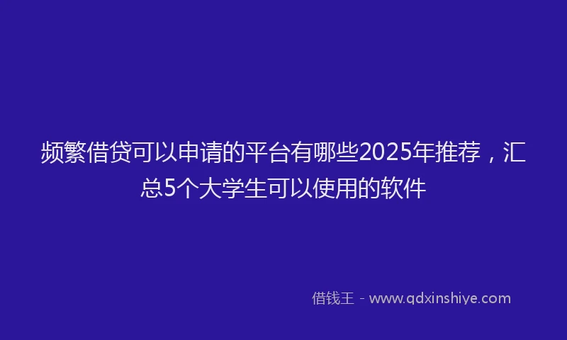 频繁借贷可以申请的平台有哪些2025年推荐，汇总5个大学生可以使用的软件