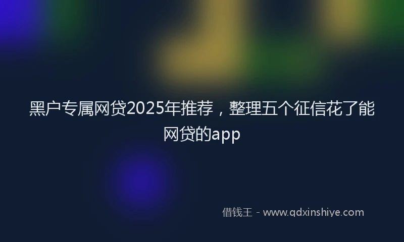 黑户专属网贷2025年推荐，整理五个征信花了能网贷的app