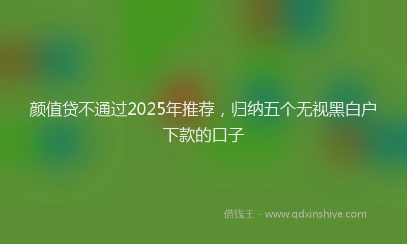 颜值贷不通过2025年推荐，归纳五个无视黑白户下款的口子