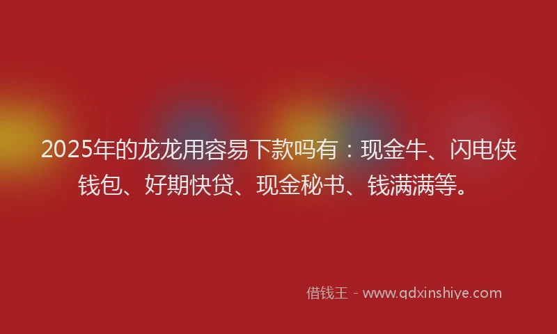 2025年的龙龙用容易下款吗有：现金牛、闪电侠钱包、好期快贷、现金秘书、钱满满等。