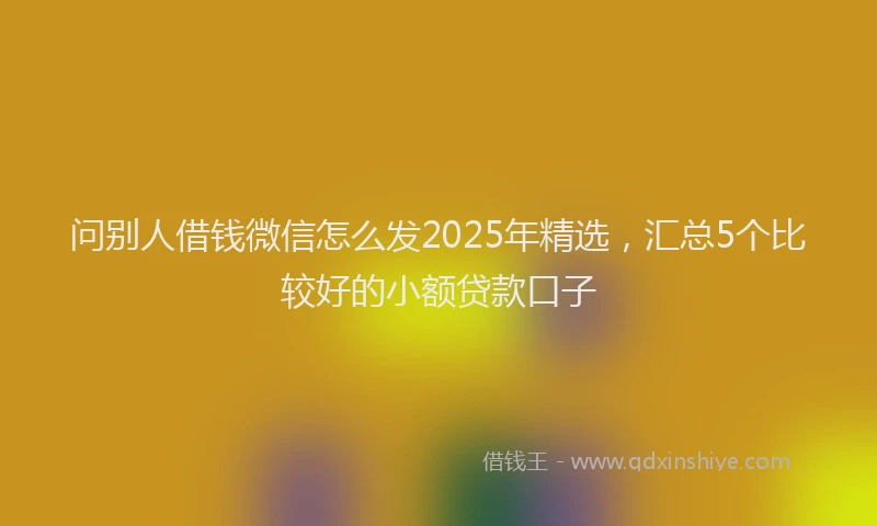问别人借钱微信怎么发2025年精选，汇总5个比较好的小额贷款口子