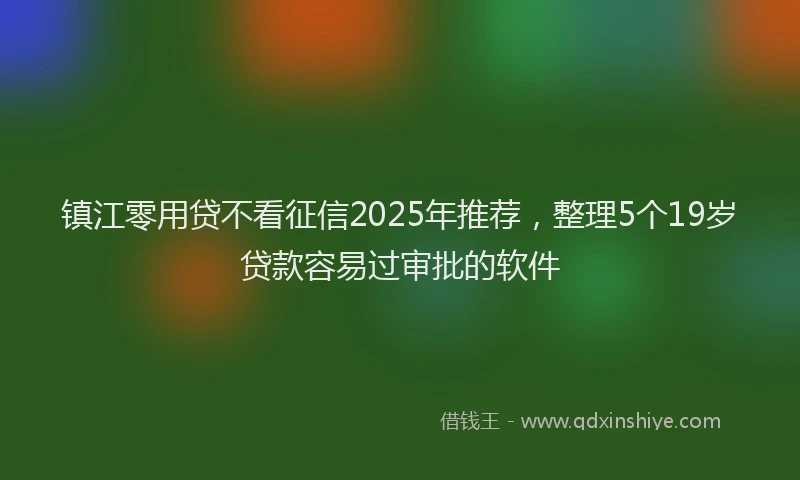 镇江零用贷不看征信2025年推荐，整理5个19岁贷款容易过审批的软件