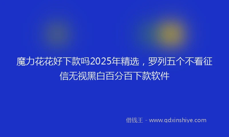 魔力花花好下款吗2025年精选，罗列五个不看征信无视黑白百分百下款软件