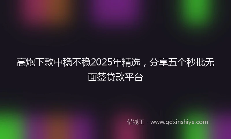 高炮下款中稳不稳2025年精选，分享五个秒批无面签贷款平台