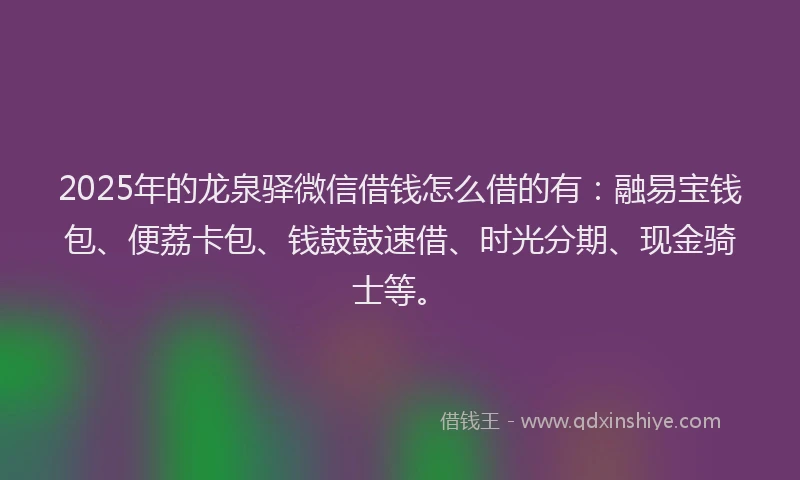 2025年的龙泉驿微信借钱怎么借的有：融易宝钱包、便荔卡包、钱鼓鼓速借、时光分期、现金骑士等。