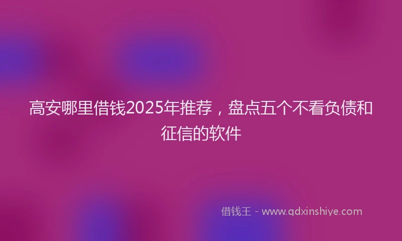 高安哪里借钱2025年推荐，盘点五个不看负债和征信的软件