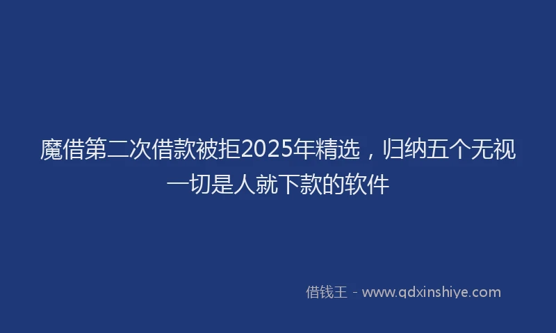 魔借第二次借款被拒2025年精选，归纳五个无视一切是人就下款的软件