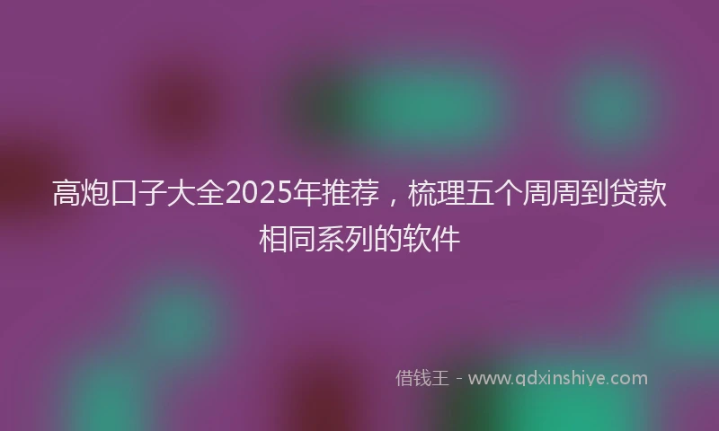 高炮口子大全2025年推荐，梳理五个周周到贷款相同系列的软件