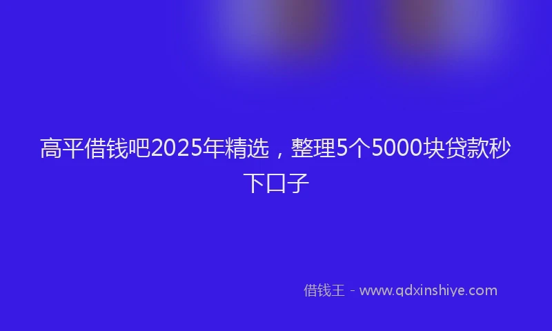 高平借钱吧2025年精选，整理5个5000块贷款秒下口子