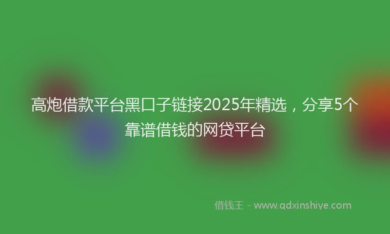 高炮借款平台黑口子链接2025年精选，分享5个靠谱借钱的网贷平台