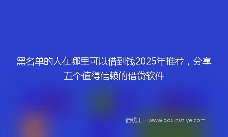 黑名单的人在哪里可以借到钱2025年推荐，分享五个值得信赖的借贷软件