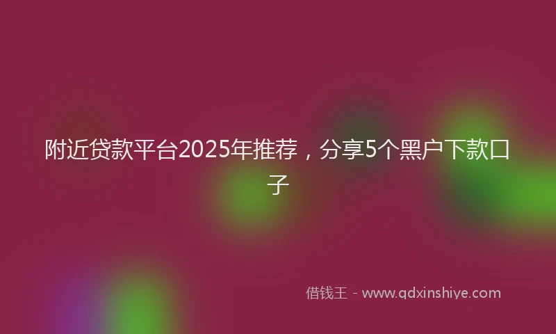 附近贷款平台2025年推荐，分享5个黑户下款口子