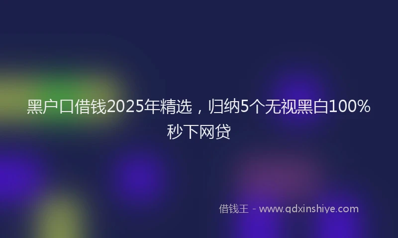黑户口借钱2025年精选，归纳5个无视黑白100%秒下网贷