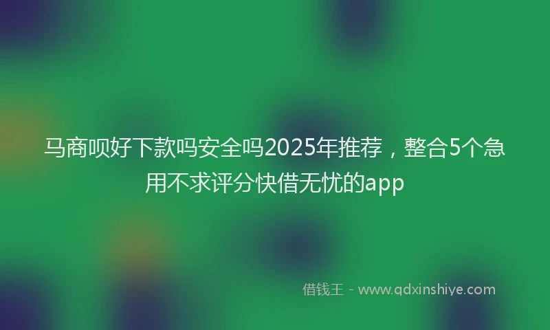 马商呗好下款吗安全吗2025年推荐，整合5个急用不求评分快借无忧的app