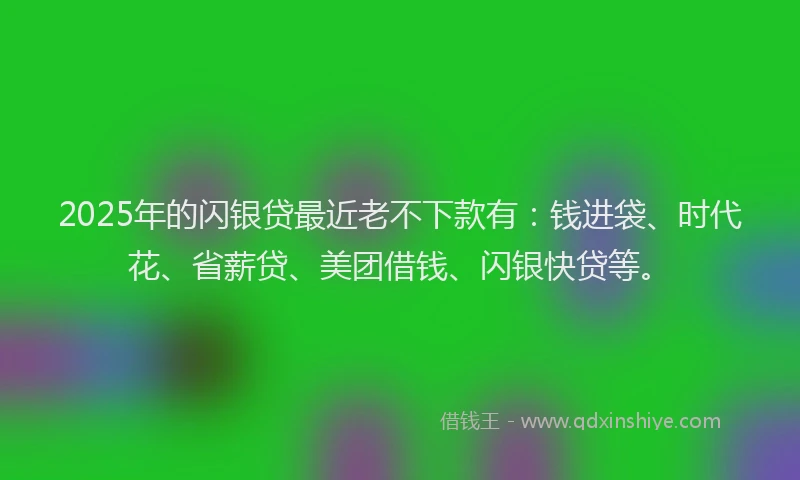 2025年的闪银贷最近老不下款有：钱进袋、时代花、省薪贷、美团借钱、闪银快贷等。