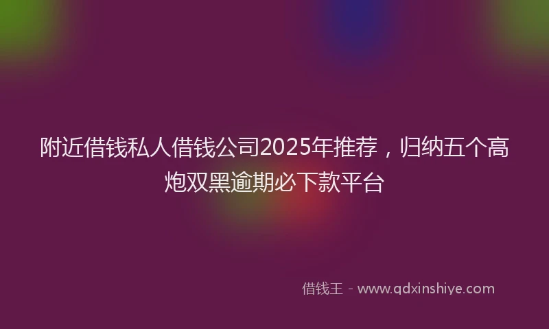 附近借钱私人借钱公司2025年推荐，归纳五个高炮双黑逾期必下款平台