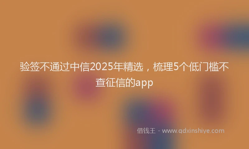 验签不通过中信2025年精选，梳理5个低门槛不查征信的app
