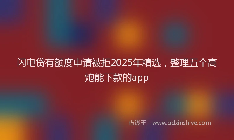 闪电贷有额度申请被拒2025年精选，整理五个高炮能下款的app