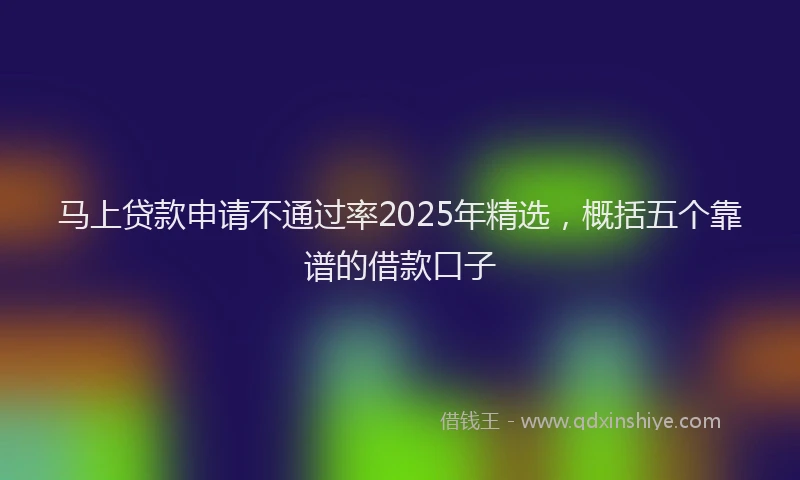 马上贷款申请不通过率2025年精选，概括五个靠谱的借款口子