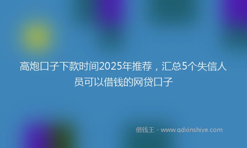 高炮口子下款时间2025年推荐，汇总5个失信人员可以借钱的网贷口子