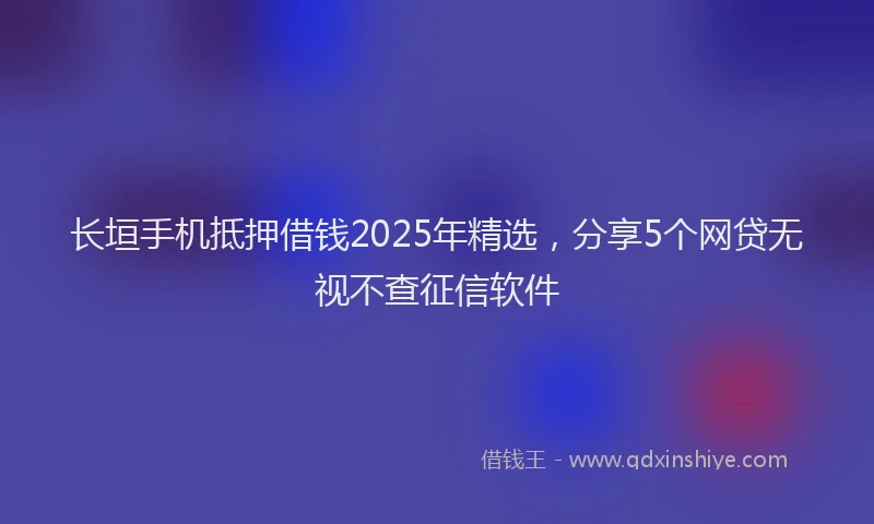 长垣手机抵押借钱2025年精选，分享5个网贷无视不查征信软件