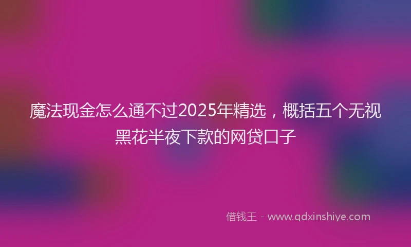 魔法现金怎么通不过2025年精选，概括五个无视黑花半夜下款的网贷口子