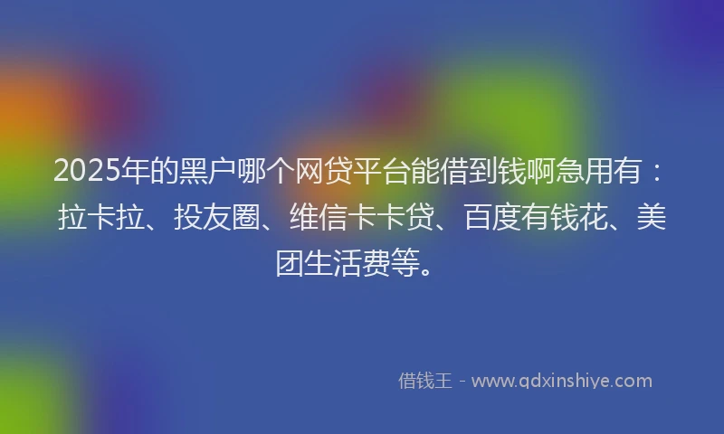 2025年的黑户哪个网贷平台能借到钱啊急用有：拉卡拉、投友圈、维信卡卡贷、百度有钱花、美团生活费等。