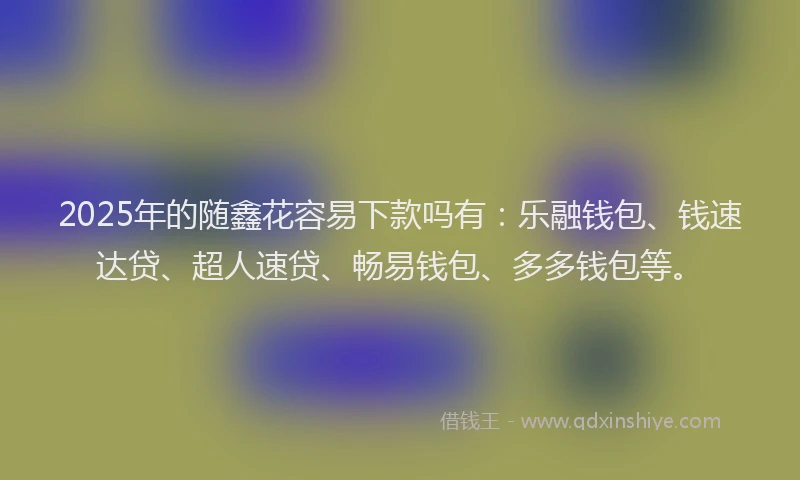 2025年的随鑫花容易下款吗有：乐融钱包、钱速达贷、超人速贷、畅易钱包、多多钱包等。