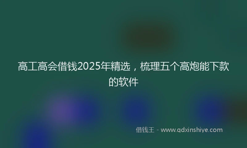 高工高会借钱2025年精选，梳理五个高炮能下款的软件