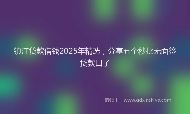 镇江贷款借钱2025年精选，分享五个秒批无面签贷款口子