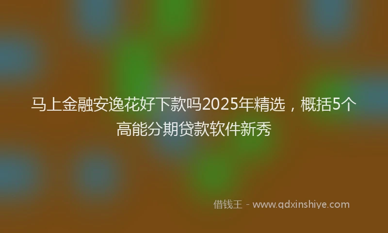 马上金融安逸花好下款吗2025年精选，概括5个高能分期贷款软件新秀