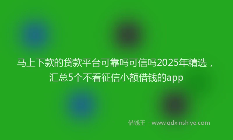 马上下款的贷款平台可靠吗可信吗2025年精选，汇总5个不看征信小额借钱的app
